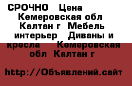 СРОЧНО › Цена ­ 12 000 - Кемеровская обл., Калтан г. Мебель, интерьер » Диваны и кресла   . Кемеровская обл.,Калтан г.